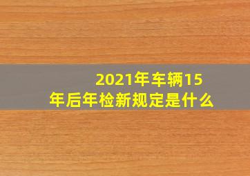 2021年车辆15年后年检新规定是什么