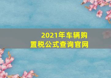 2021年车辆购置税公式查询官网