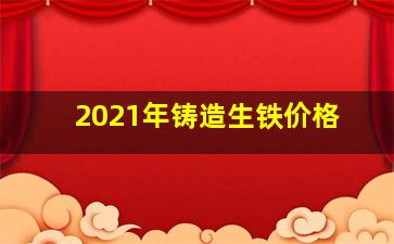 2021年铸造生铁价格