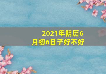 2021年阴历6月初6日子好不好