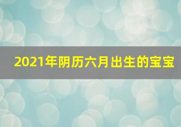 2021年阴历六月出生的宝宝