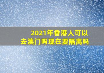 2021年香港人可以去澳门吗现在要隔离吗