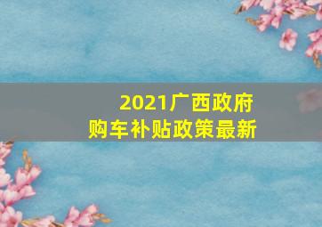 2021广西政府购车补贴政策最新