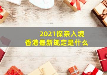 2021探亲入境香港最新规定是什么