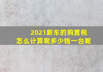 2021新车的购置税怎么计算呢多少钱一台呢