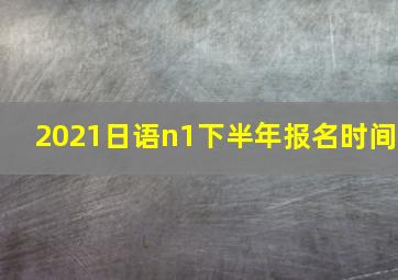 2021日语n1下半年报名时间