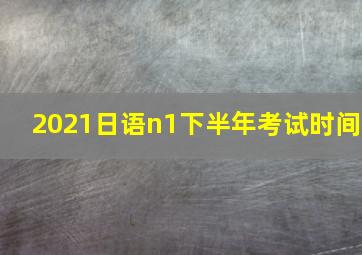 2021日语n1下半年考试时间