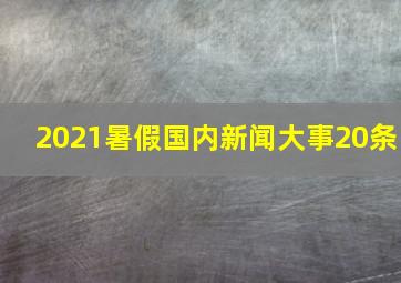 2021暑假国内新闻大事20条