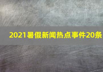 2021暑假新闻热点事件20条