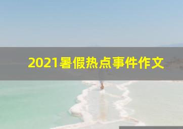 2021暑假热点事件作文