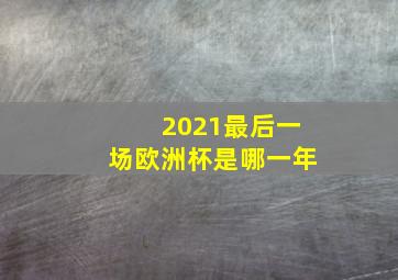 2021最后一场欧洲杯是哪一年