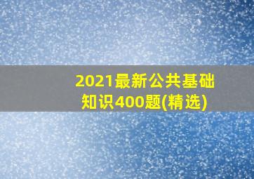 2021最新公共基础知识400题(精选)