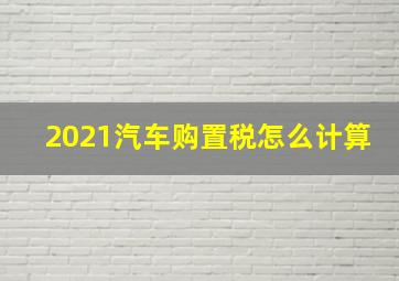 2021汽车购置税怎么计算