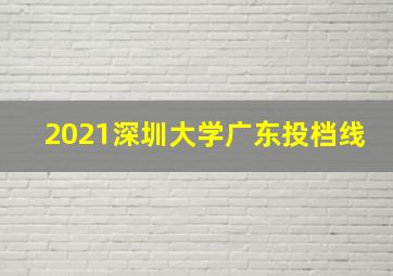 2021深圳大学广东投档线