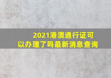 2021港澳通行证可以办理了吗最新消息查询