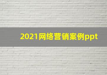 2021网络营销案例ppt