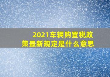 2021车辆购置税政策最新规定是什么意思