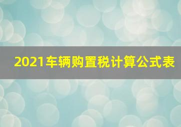 2021车辆购置税计算公式表