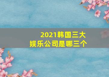 2021韩国三大娱乐公司是哪三个