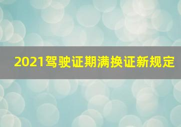 2021驾驶证期满换证新规定