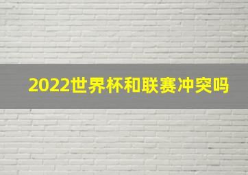 2022世界杯和联赛冲突吗