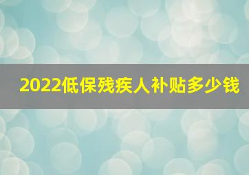 2022低保残疾人补贴多少钱