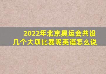 2022年北京奥运会共设几个大项比赛呢英语怎么说