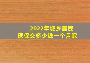 2022年城乡居民医保交多少钱一个月呢