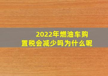 2022年燃油车购置税会减少吗为什么呢