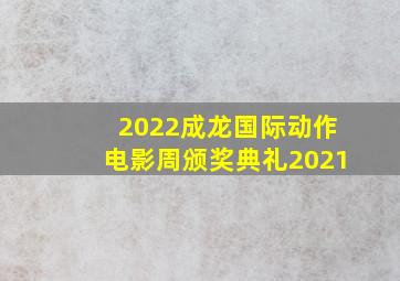 2022成龙国际动作电影周颁奖典礼2021