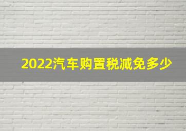 2022汽车购置税减免多少