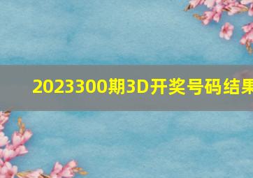 2023300期3D开奖号码结果