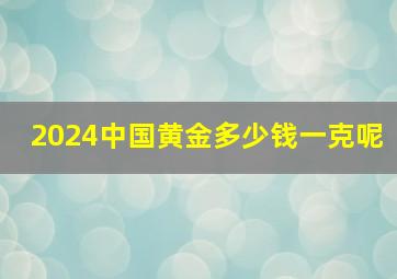 2024中国黄金多少钱一克呢