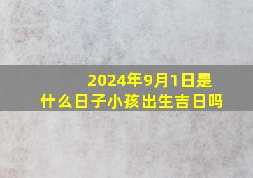 2024年9月1日是什么日子小孩出生吉日吗