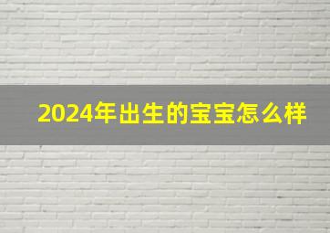 2024年出生的宝宝怎么样