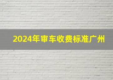 2024年审车收费标准广州