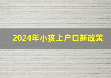 2024年小孩上户口新政策