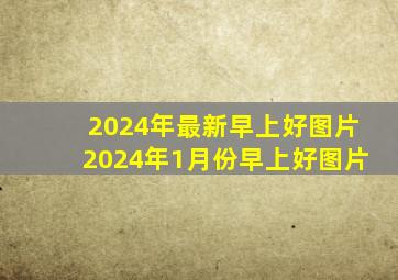 2024年最新早上好图片2024年1月份早上好图片