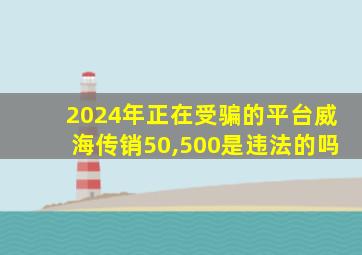 2024年正在受骗的平台威海传销50,500是违法的吗