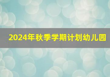 2024年秋季学期计划幼儿园