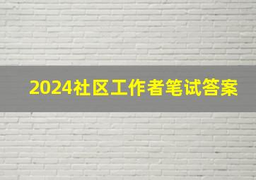 2024社区工作者笔试答案