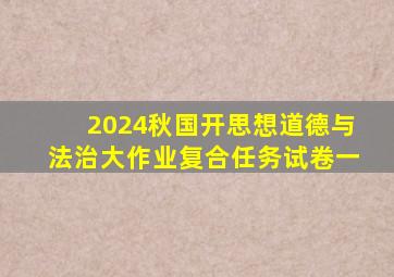 2024秋国开思想道德与法治大作业复合任务试卷一