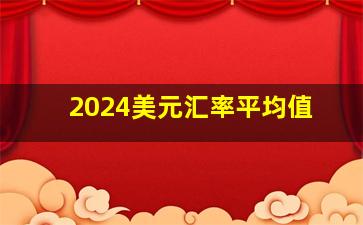 2024美元汇率平均值