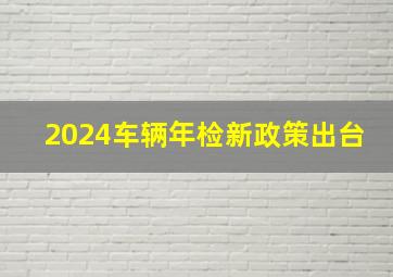 2024车辆年检新政策出台