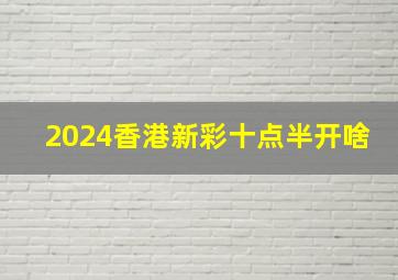 2024香港新彩十点半开啥