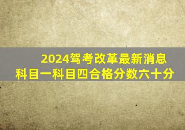 2024驾考改革最新消息科目一科目四合格分数六十分