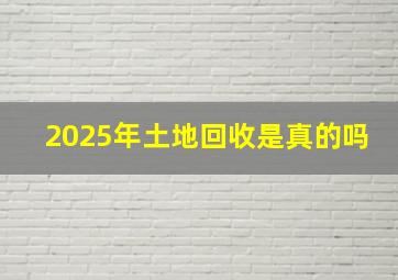 2025年土地回收是真的吗