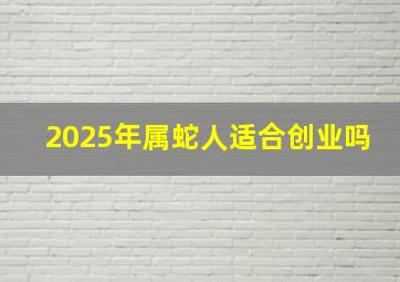 2025年属蛇人适合创业吗