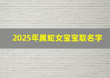 2025年属蛇女宝宝取名字