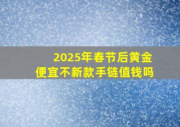 2025年春节后黄金便宜不新款手链值钱吗